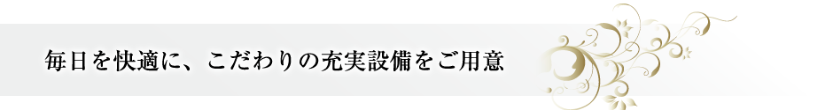 毎日を快適に、こだわりの充実設備をご用意。